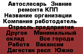 Автослесарь. Знание ремонта КПП › Название организации ­ Компания-работодатель › Отрасль предприятия ­ Другое › Минимальный оклад ­ 1 - Все города Работа » Вакансии   . Дагестан респ.,Южно-Сухокумск г.